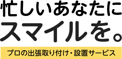 忙しいあなたにスマイルを。プロの出張取り付け・設置サービス