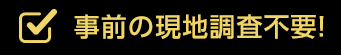 事前の現地調査不要!