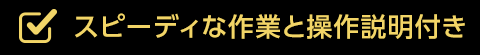 スピーディな作業と操作説明付き